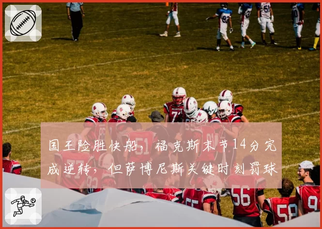 国王险胜快船,福克斯末节14分完成逆转,但萨博尼斯关键时刻罚球失准恐成定时炸弹?