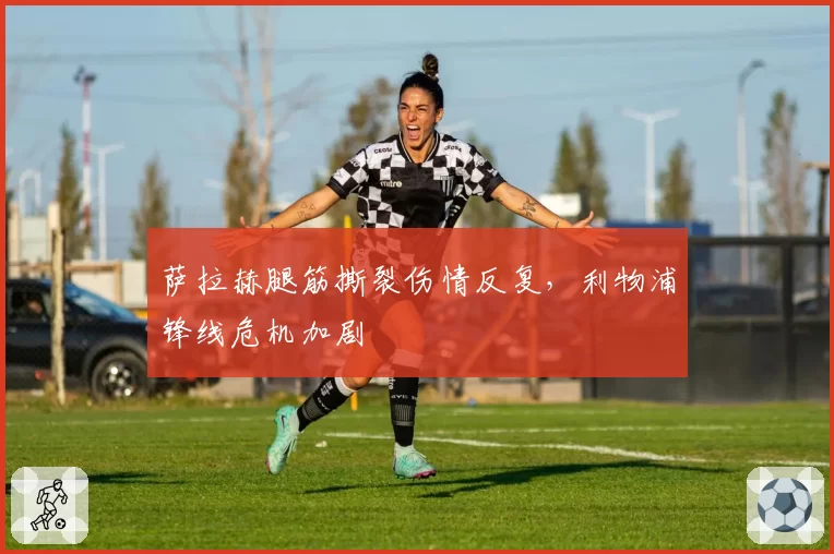萨拉赫腿筋撕裂伤情反复,利物浦锋线危机加剧