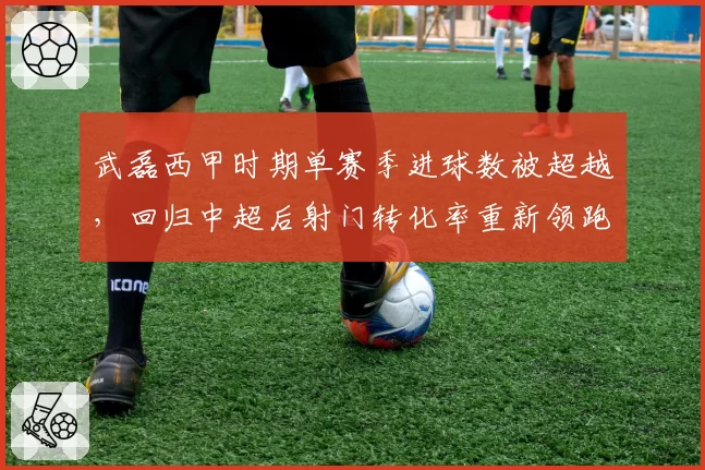 武磊西甲时期单赛季进球数被超越，回归中超后射门转化率重新领跑