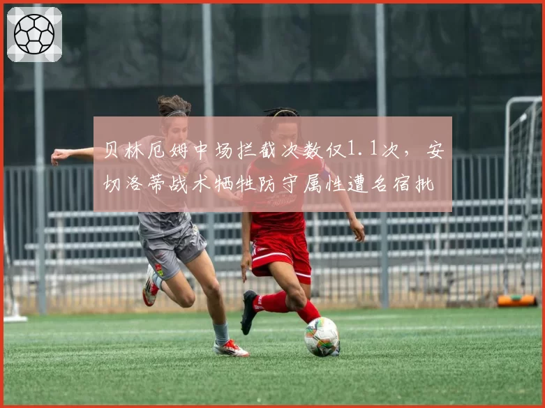 贝林厄姆中场拦截次数仅1.1次,安切洛蒂战术牺牲防守属性遭名宿批评