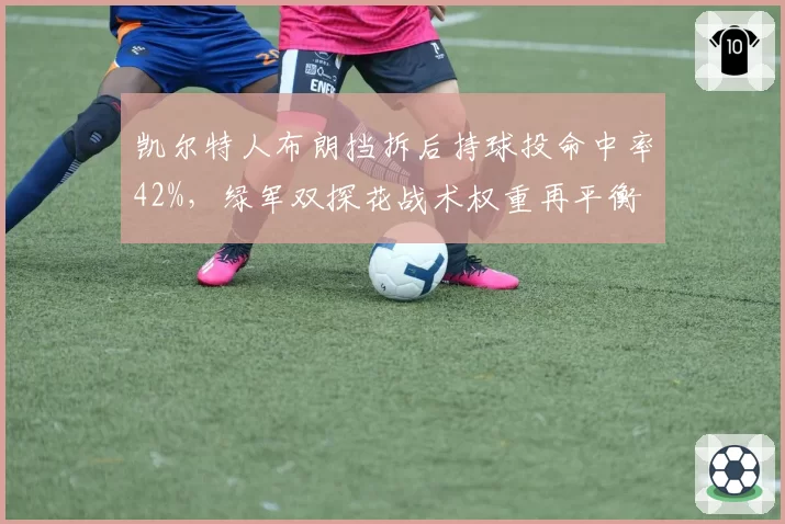 凯尔特人布朗挡拆后持球投命中率42%，绿军双探花战术权重再平衡