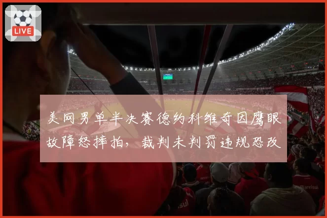 美网男单半决赛德约科维奇因鹰眼故障怒摔拍，裁判未判罚违规恐改变决赛走势
