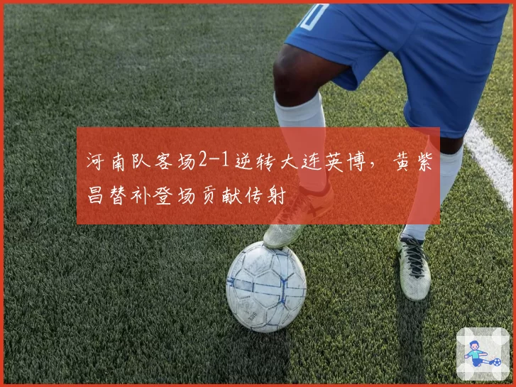 河南队客场2-1逆转大连英博,黄紫昌替补登场贡献传射