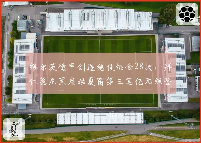 维尔茨德甲创造绝佳机会28次，拜仁慕尼黑启动夏窗第三笔亿元级签约