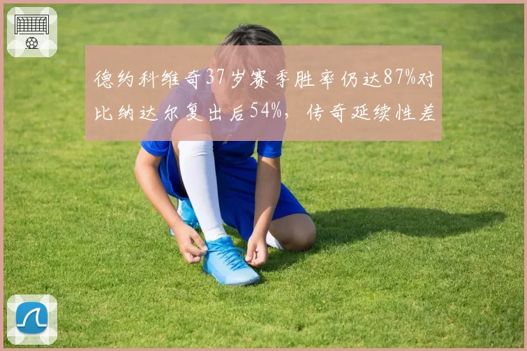 德约科维奇37岁赛季胜率仍达87%对比纳达尔复出后54%，传奇延续性差异显著
