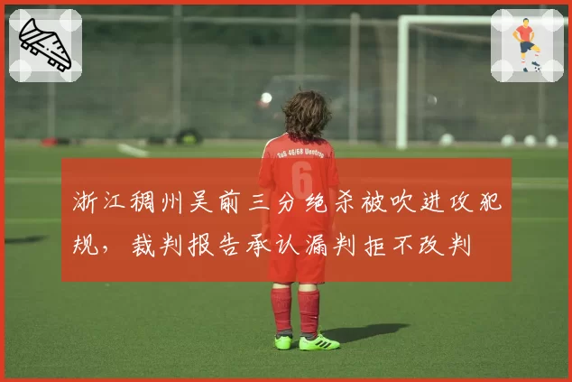 浙江稠州吴前三分绝杀被吹进攻犯规，裁判报告承认漏判拒不改判