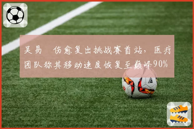 吴易昺伤愈复出挑战赛首站,医疗团队称其移动速度恢复至巅峰90%