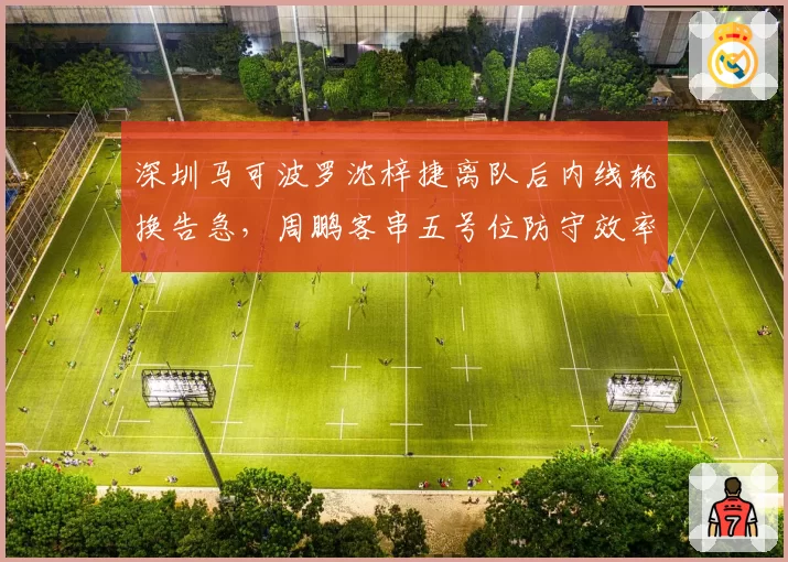 深圳马可波罗沈梓捷离队后内线轮换告急,周鹏客串五号位防守效率下降15%