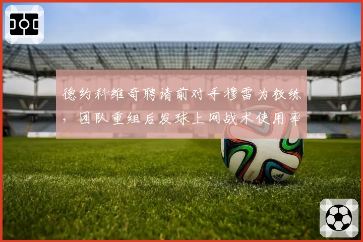 德约科维奇聘请前对手穆雷为教练，团队重组后发球上网战术使用率提升15%