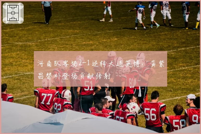 河南队客场2-1逆转大连英博,黄紫昌替补登场贡献传射