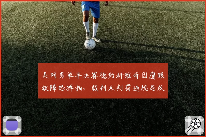 美网男单半决赛德约科维奇因鹰眼故障怒摔拍，裁判未判罚违规恐改变决赛走势