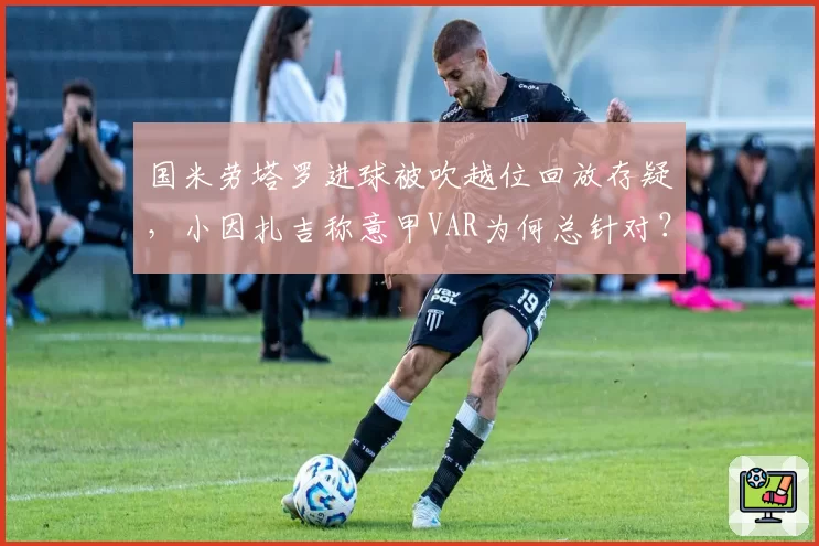 国米劳塔罗进球被吹越位回放存疑，小因扎吉称意甲VAR为何总针对？