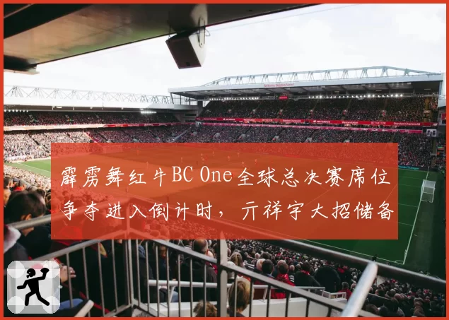 霹雳舞红牛BC One全球总决赛席位争夺进入倒计时,亓祥宇大招储备厚度引担忧