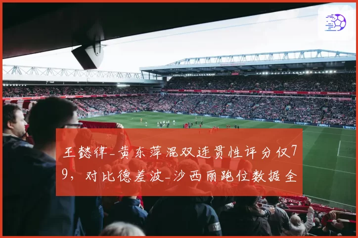 王懿律_黄东萍混双连贯性评分仅79,对比德差波_沙西丽跑位数据全面落后