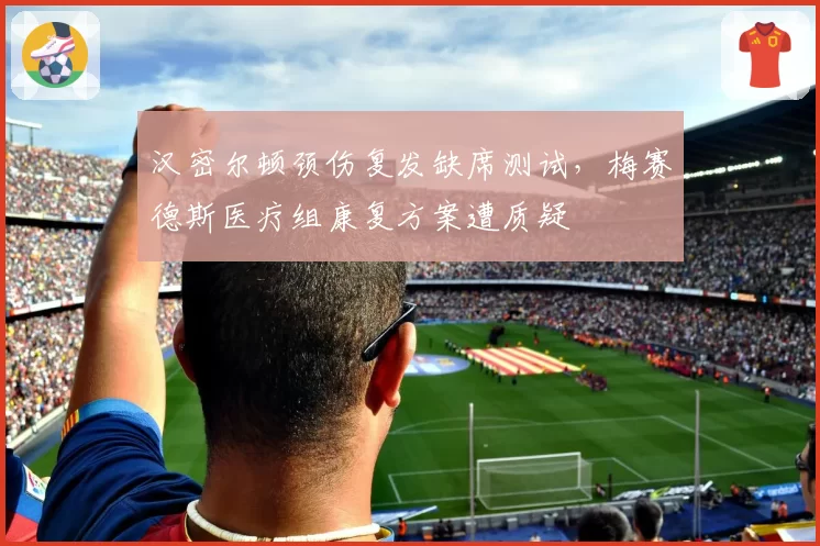 汉密尔顿颈伤复发缺席测试，梅赛德斯医疗组康复方案遭质疑
