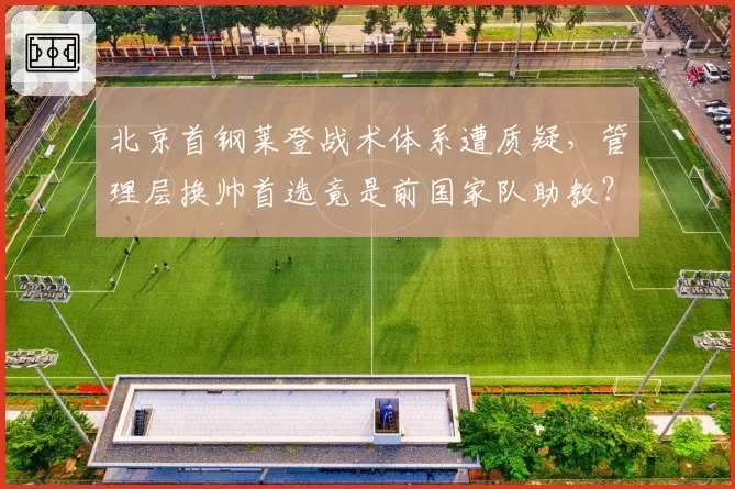 北京首钢莱登战术体系遭质疑,管理层换帅首选竟是前国家队助教?