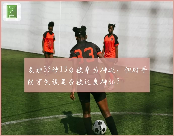 麦迪35秒13分被奉为神迹,但对手防守失误是否被过度神化?