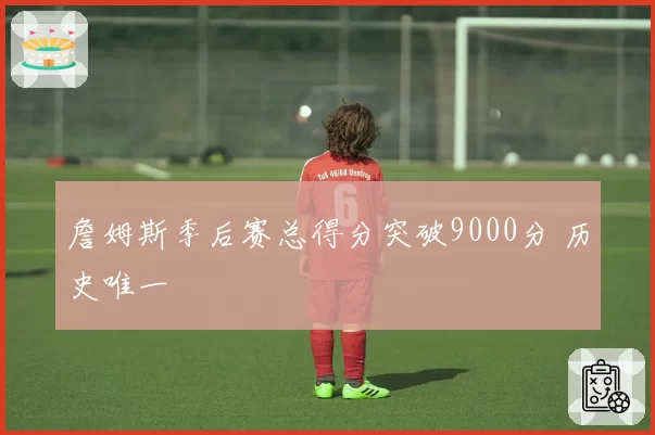 詹姆斯季后赛总得分突破9000分 历史唯一