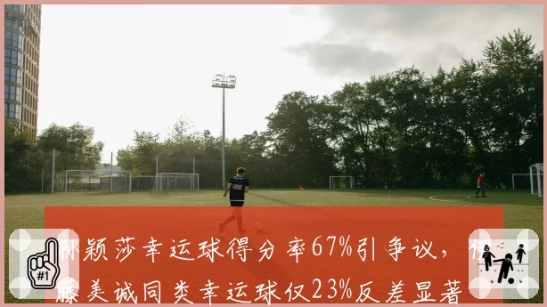 孙颖莎幸运球得分率67%引争议，伊藤美诚同类幸运球仅23%反差显著