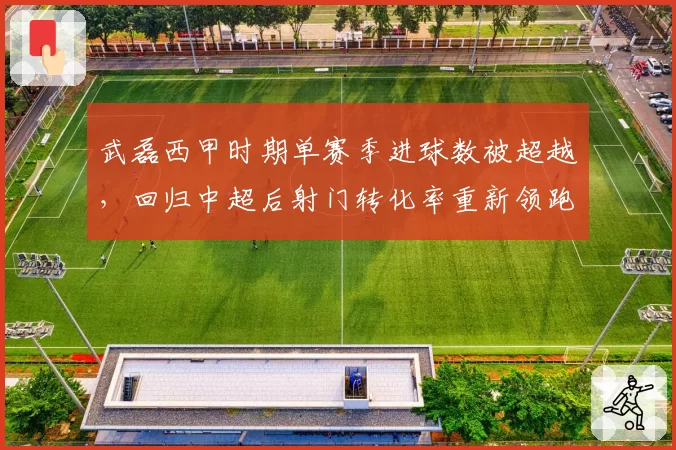 武磊西甲时期单赛季进球数被超越，回归中超后射门转化率重新领跑