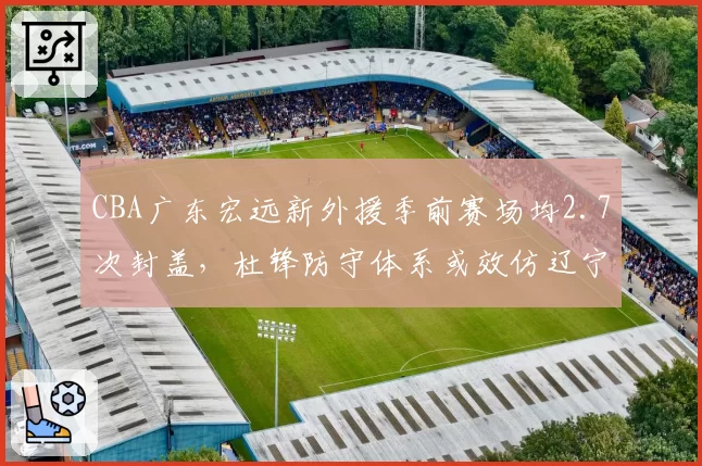 CBA广东宏远新外援季前赛场均2.7次封盖,杜锋防守体系或效仿辽宁莫兰德模式