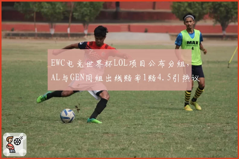 EWC电竞世界杯LOL项目公布分组，AL与GEN同组出线赔率1赔4.5引热议