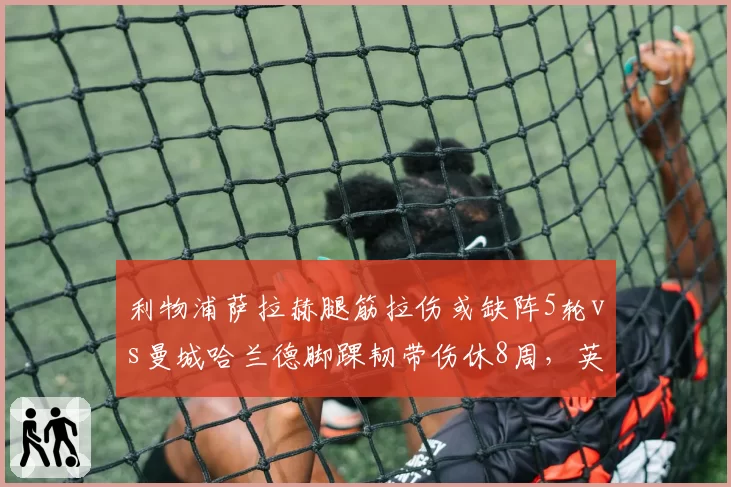 利物浦萨拉赫腿筋拉伤或缺阵5轮vs曼城哈兰德脚踝韧带伤休8周,英超争冠核心伤病影响分化