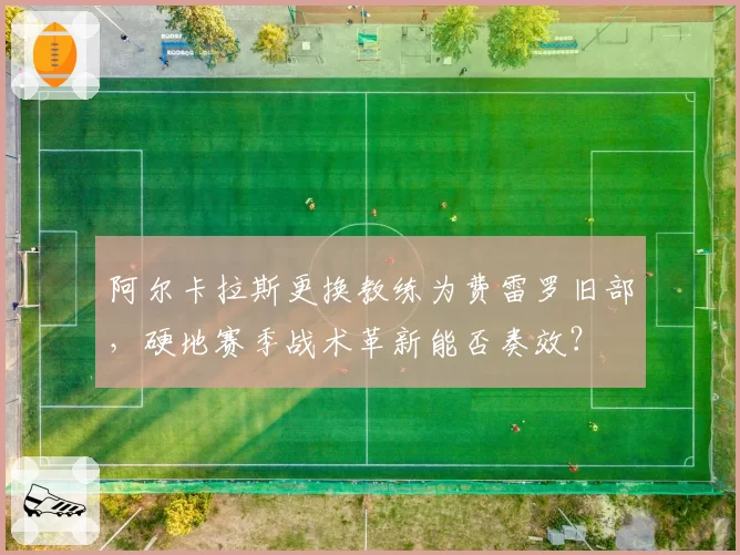 阿尔卡拉斯更换教练为费雷罗旧部，硬地赛季战术革新能否奏效？