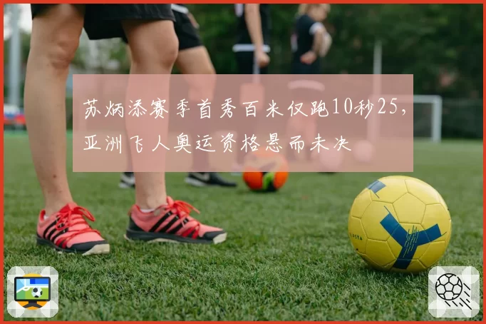 苏炳添赛季首秀百米仅跑10秒25,亚洲飞人奥运资格悬而未决