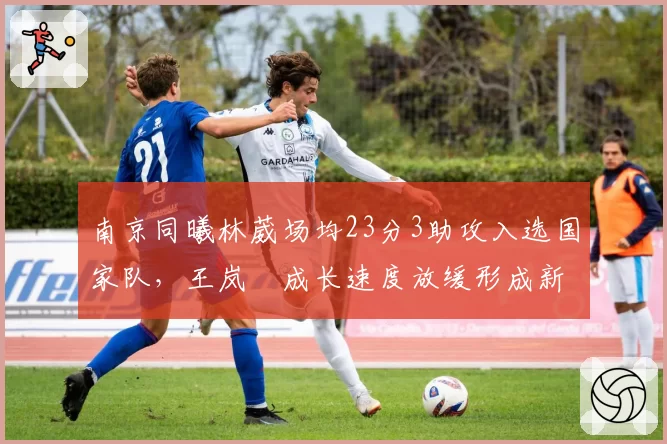 南京同曦林葳场均23分3助攻入选国家队,王岚嵚成长速度放缓形成新老分化
