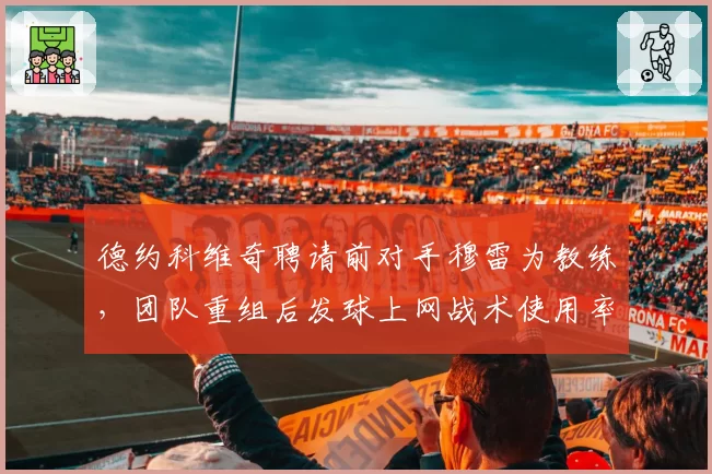 德约科维奇聘请前对手穆雷为教练，团队重组后发球上网战术使用率提升15%