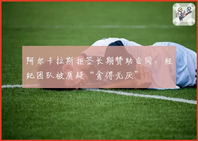 阿尔卡拉斯拒签长期赞助合同，经纪团队被质疑“贪得无厌”