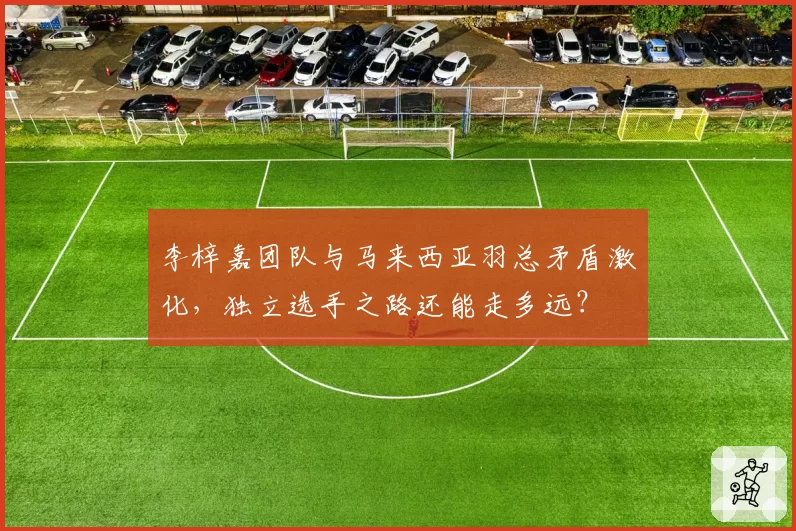 李梓嘉团队与马来西亚羽总矛盾激化，独立选手之路还能走多远？