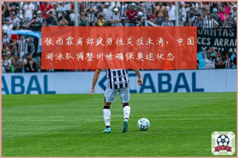 张雨霏肩部疲劳性炎症未消，中国游泳队调整训练确保奥运状态