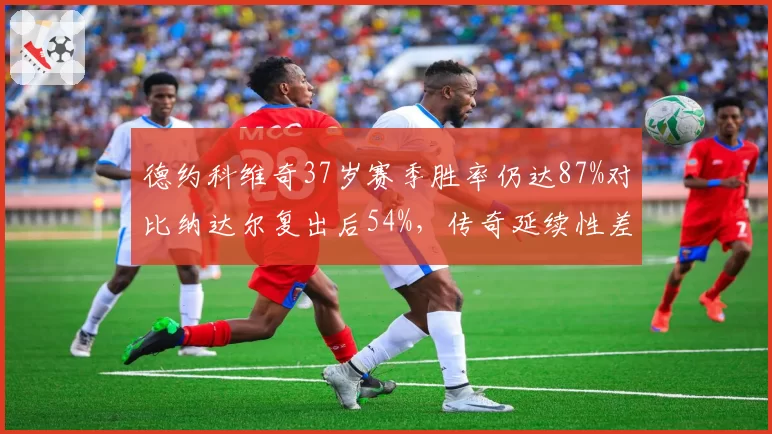 德约科维奇37岁赛季胜率仍达87%对比纳达尔复出后54%，传奇延续性差异显著