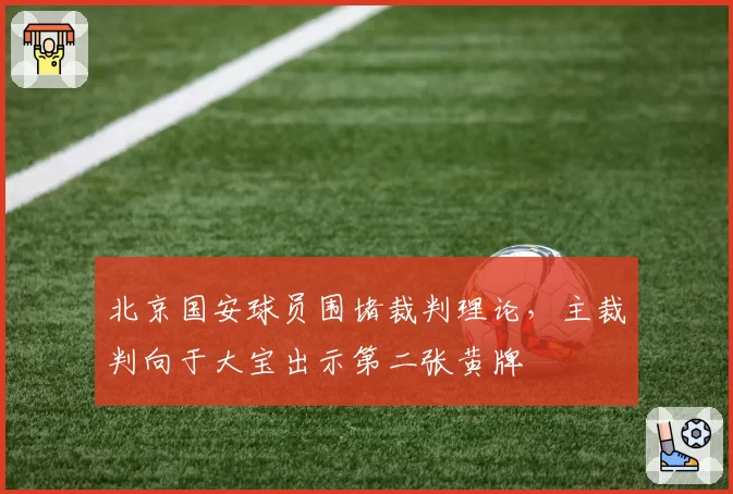 北京国安球员围堵裁判理论，主裁判向于大宝出示第二张黄牌