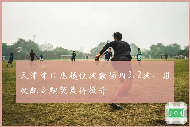 天津津门虎越位次数场均3.2次,进攻配合默契度待提升