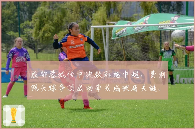 成都蓉城传中次数冠绝中超,费利佩头球争顶成功率或成破局关键。