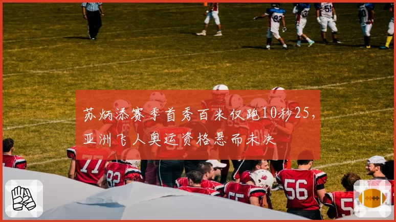 苏炳添赛季首秀百米仅跑10秒25,亚洲飞人奥运资格悬而未决