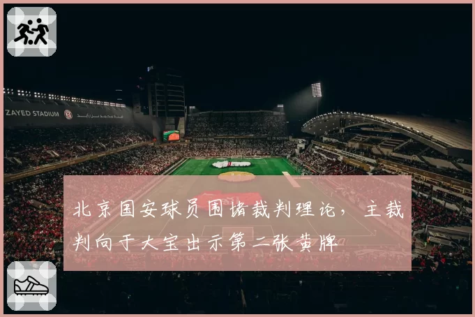 北京国安球员围堵裁判理论，主裁判向于大宝出示第二张黄牌