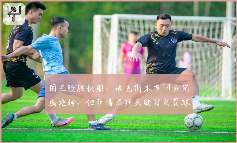 国王险胜快船,福克斯末节14分完成逆转,但萨博尼斯关键时刻罚球失准恐成定时炸弹?