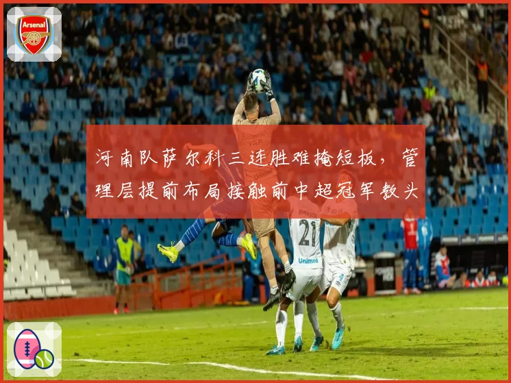 河南队萨尔科三连胜难掩短板,管理层提前布局接触前中超冠军教头