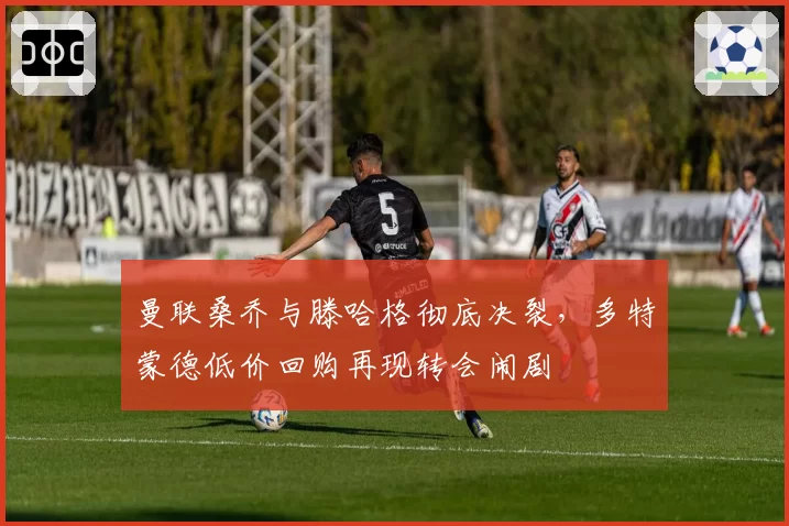 曼联桑乔与滕哈格彻底决裂,多特蒙德低价回购再现转会闹剧