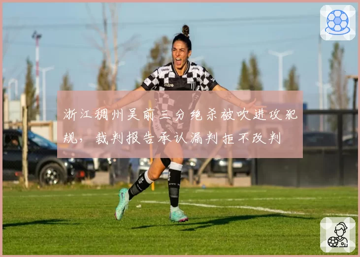 浙江稠州吴前三分绝杀被吹进攻犯规，裁判报告承认漏判拒不改判