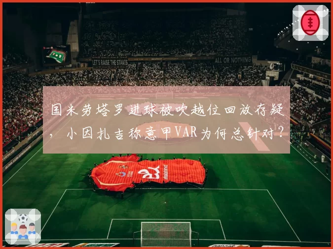 国米劳塔罗进球被吹越位回放存疑，小因扎吉称意甲VAR为何总针对？