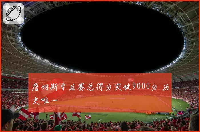 詹姆斯季后赛总得分突破9000分 历史唯一