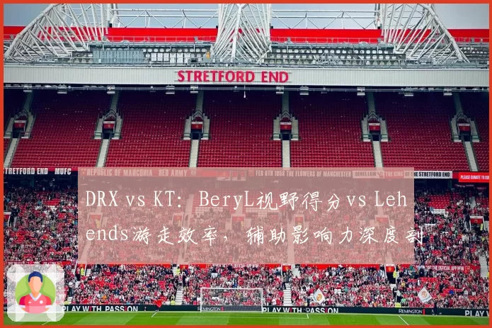 DRX vs KT：BeryL视野得分vs Lehends游走效率，辅助影响力深度剖析