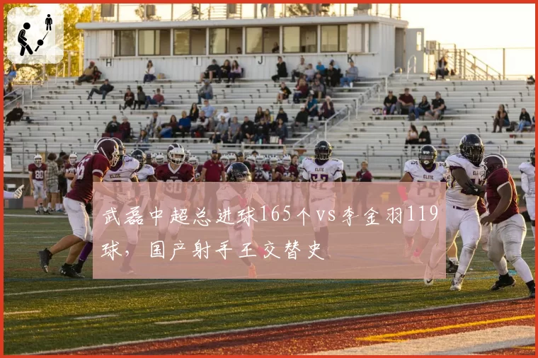 武磊中超总进球165个vs李金羽119球,国产射手王交替史