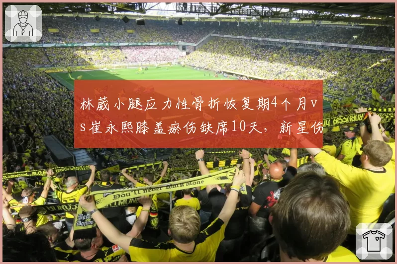 林葳小腿应力性骨折恢复期4个月vs崔永熙膝盖瘀伤缺席10天,新星伤病严重程度对比